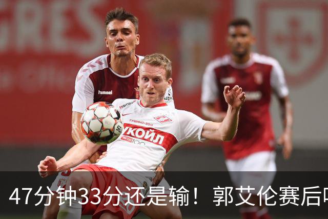 47分钟33分还是输！郭艾伦赛后哽咽“就想给球迷赢一次”让人破防